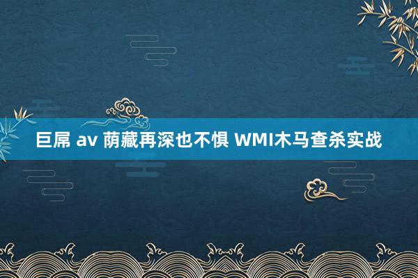 巨屌 av 荫藏再深也不惧 WMI木马查杀实战