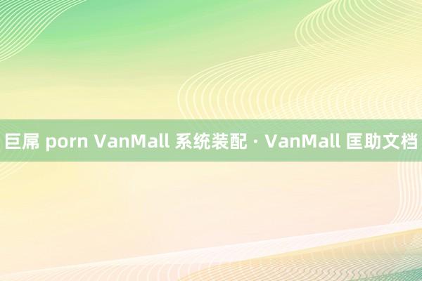 巨屌 porn VanMall 系统装配 · VanMall 匡助文档