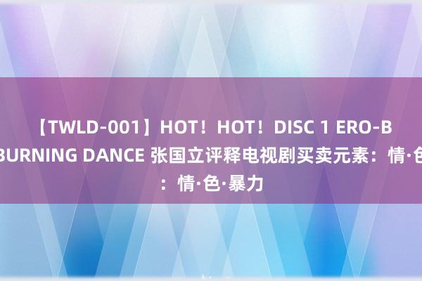 【TWLD-001】HOT！HOT！DISC 1 ERO-BODY BURNING DANCE 张国立评释电视剧买卖元素：情·色·暴力