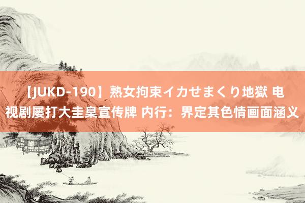 【JUKD-190】熟女拘束イカせまくり地獄 电视剧屡打大圭臬宣传牌 内行：界定其色情画面涵义