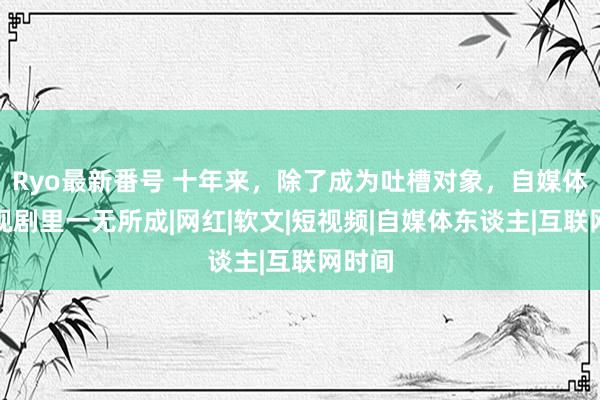 Ryo最新番号 十年来，除了成为吐槽对象，自媒体在影视剧里一无所成|网红|软文|短视频|自媒体东谈主|互联网时间