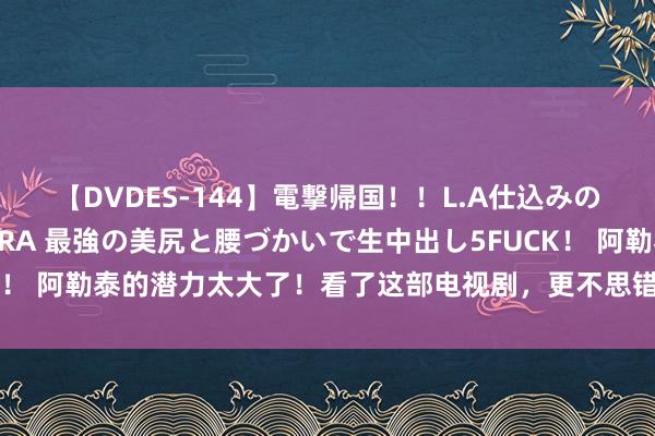 【DVDES-144】電撃帰国！！L.A仕込みのレゲエダンサーSAKURA 最強の美尻と腰づかいで生中出し5FUCK！ 阿勒泰的潜力太大了！看了这部电视剧，更不思错过这个大好意思地