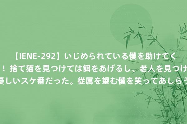 【IENE-292】いじめられている僕を助けてくれたのは まさかのスケ番！！捨て猫を見つけては餌をあげるし、老人を見つけては席を譲るうわさ通りの優しいスケ番だった。従属を望む僕を笑ってあしらうも、徐々にサディスティックな衝動が芽生え始めた高3の彼女</a>2013-07-18アイエナジー&$IE NERGY！117分钟 男东谈主为什么敢叛逆你？压根原因：极少