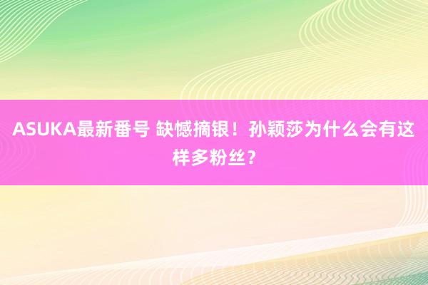 ASUKA最新番号 缺憾摘银！孙颖莎为什么会有这样多粉丝？