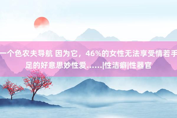 一个色农夫导航 因为它，46%的女性无法享受情若手足的好意思妙性爱......|性洁癖|性器官