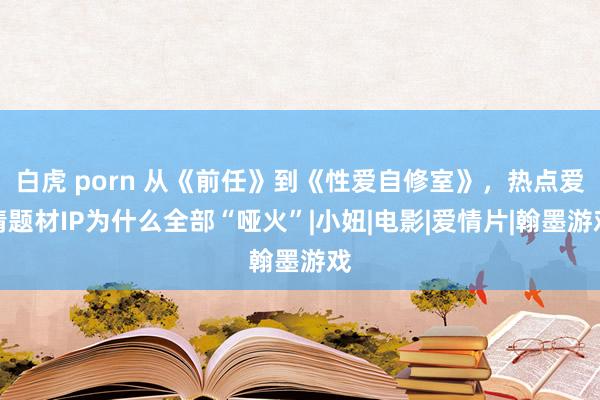 白虎 porn 从《前任》到《性爱自修室》，热点爱情题材IP为什么全部“哑火”|小妞|电影|爱情片|翰墨游戏