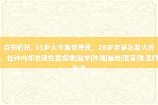 自拍偷拍. 53岁大亨离奇摔死，28岁老婆急着火葬，挂钟内却发现性爱摄像|赵学|孙婕|崔岩|灌音|张医师