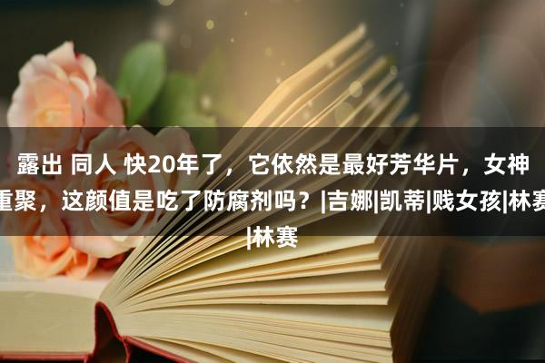 露出 同人 快20年了，它依然是最好芳华片，女神重聚，这颜值是吃了防腐剂吗？|吉娜|凯蒂|贱女孩|林赛