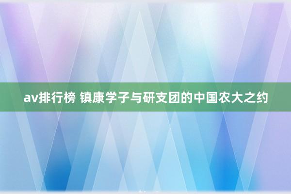 av排行榜 镇康学子与研支团的中国农大之约