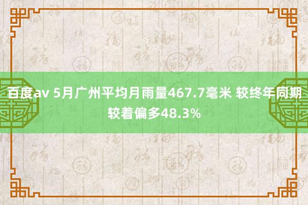 百度av 5月广州平均月雨量467.7毫米 较终年同期较着偏多48.3%