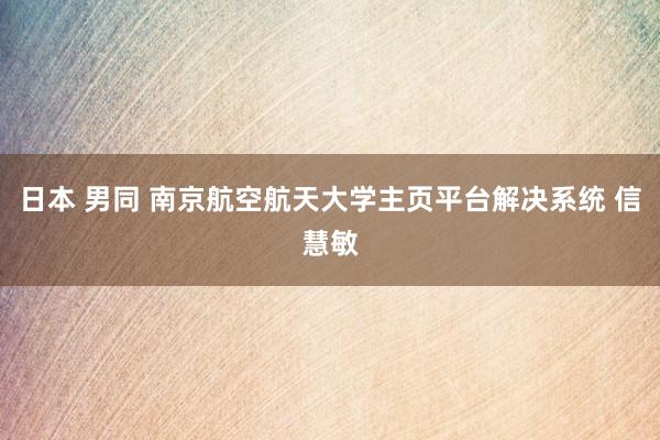 日本 男同 南京航空航天大学主页平台解决系统 信慧敏