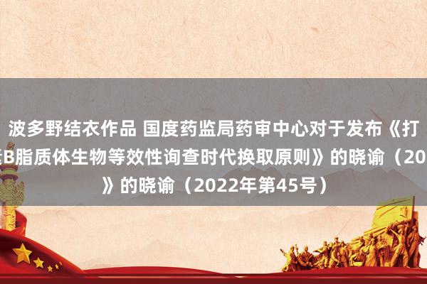 波多野结衣作品 国度药监局药审中心对于发布《打针用两性霉素B脂质体生物等效性询查时代换取原则》的晓谕（2022年第45号）