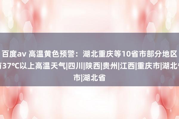 百度av 高温黄色预警：湖北重庆等10省市部分地区有37℃以上高温天气|四川|陕西|贵州|江西|重庆市|湖北省