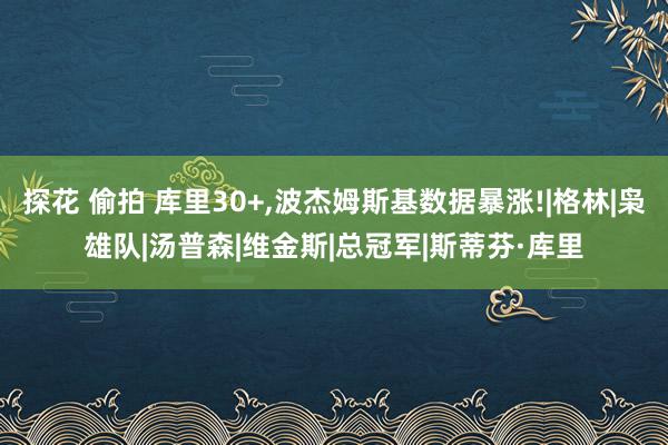 探花 偷拍 库里30+，波杰姆斯基数据暴涨!|格林|枭雄队|汤普森|维金斯|总冠军|斯蒂芬·库里