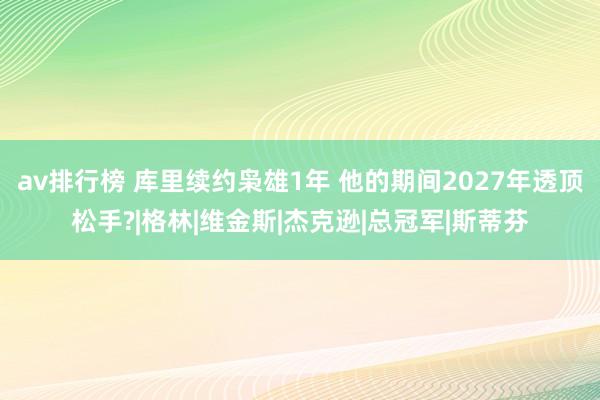 av排行榜 库里续约枭雄1年 他的期间2027年透顶松手?|格林|维金斯|杰克逊|总冠军|斯蒂芬