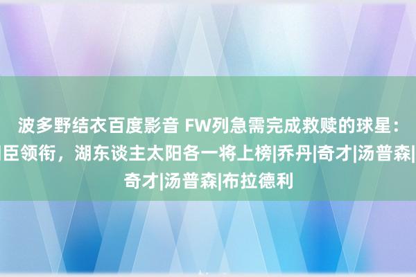 波多野结衣百度影音 FW列急需完成救赎的球星：强者两旧臣领衔，湖东谈主太阳各一将上榜|乔丹|奇才|汤普森|布拉德利