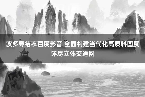 波多野结衣百度影音 全面构建当代化高质料国度详尽立体交通网