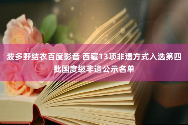 波多野结衣百度影音 西藏13项非遗方式入选第四批国度级非遗公示名单