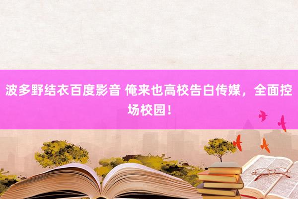 波多野结衣百度影音 俺来也高校告白传媒，全面控场校园！