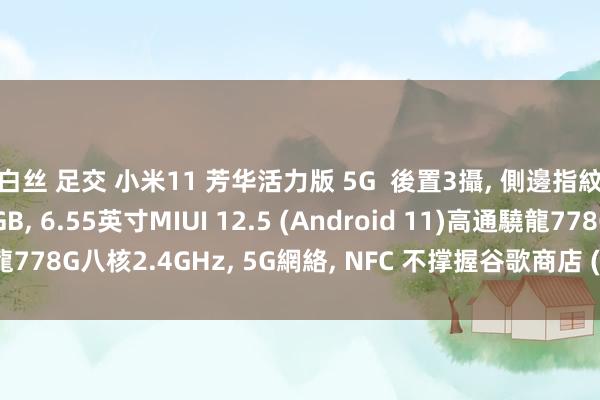 白丝 足交 小米11 芳华活力版 5G  後置3攝， 側邊指紋識別， 8GB+128GB， 6.55英寸MIUI 12.5 (Android 11)高通驍龍778G八核2.4GHz， 5G網絡， NFC 不撑握谷歌商店 (顏色：晴光白雪/白色)