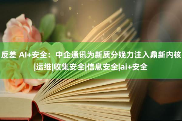 反差 AI+安全：中企通讯为新质分娩力注入鼎新内核|运维|收集安全|信息安全|ai+安全