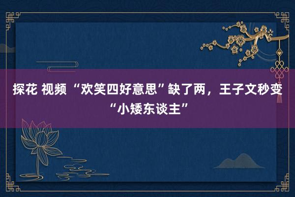 探花 视频 “欢笑四好意思”缺了两，王子文秒变“小矮东谈主”