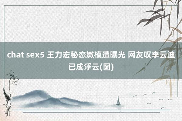 chat sex5 王力宏秘恋嫩模遭曝光 网友叹李云迪已成浮云(图)