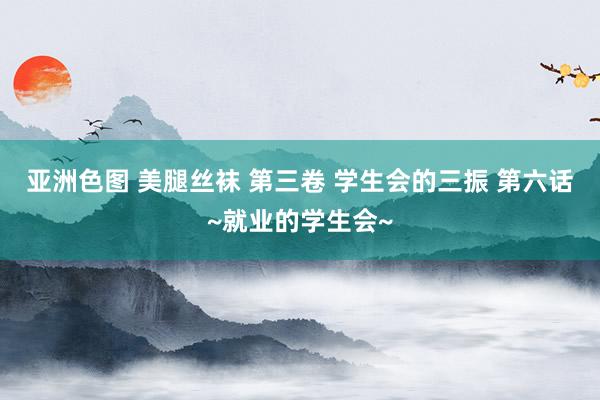 亚洲色图 美腿丝袜 第三卷 学生会的三振 第六话~就业的学生会~