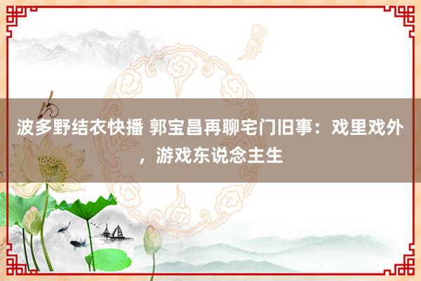 波多野结衣快播 郭宝昌再聊宅门旧事：戏里戏外，游戏东说念主生