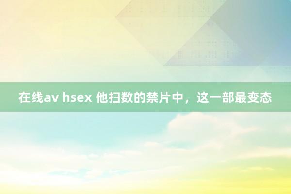 在线av hsex 他扫数的禁片中，这一部最变态