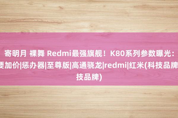 寄明月 裸舞 Redmi最强旗舰！K80系列参数曝光：要加价|惩办器|至尊版|高通骁龙|redmi|红米(科技品牌)