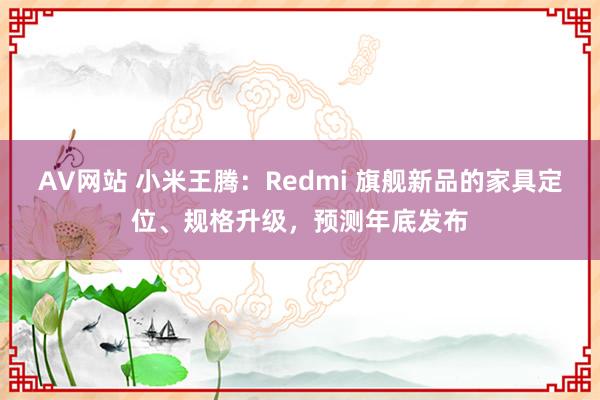 AV网站 小米王腾：Redmi 旗舰新品的家具定位、规格升级，预测年底发布