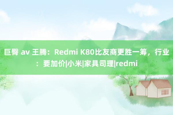 巨臀 av 王腾：Redmi K80比友商更胜一筹，行业：要加价|小米|家具司理|redmi