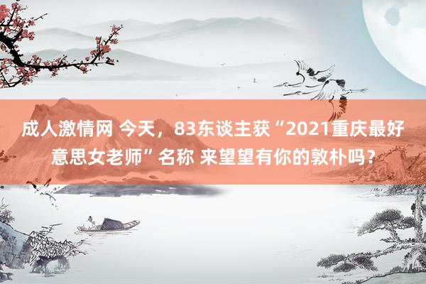 成人激情网 今天，83东谈主获“2021重庆最好意思女老师”名称 来望望有你的敦朴吗？