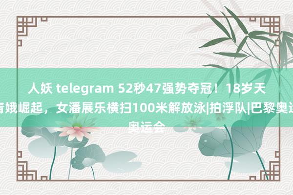 人妖 telegram 52秒47强势夺冠！18岁天才青娥崛起，女潘展乐横扫100米解放泳|拍浮队|巴黎奥运会