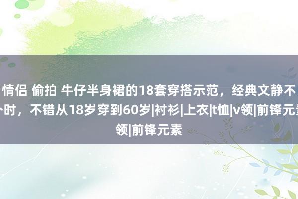 情侣 偷拍 牛仔半身裙的18套穿搭示范，经典文静不外时，不错从18岁穿到60岁|衬衫|上衣|t恤|v领|前锋元素