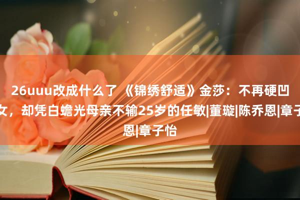 26uuu改成什么了 《锦绣舒适》金莎：不再硬凹仙女，却凭白蟾光母亲不输25岁的任敏|董璇|陈乔恩|章子怡