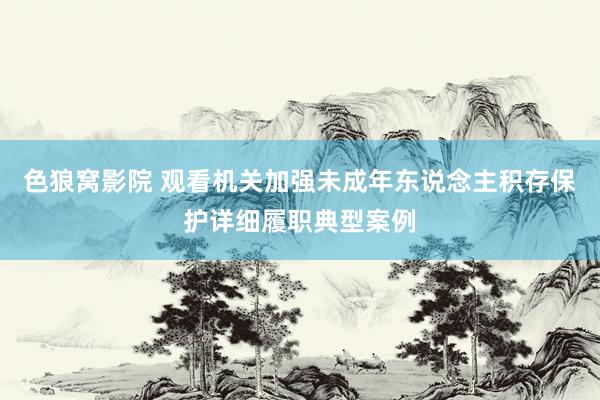 色狼窝影院 观看机关加强未成年东说念主积存保护详细履职典型案例