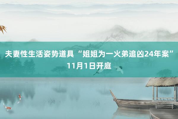 夫妻性生活姿势道具 “姐姐为一火弟追凶24年案”11月1日开庭