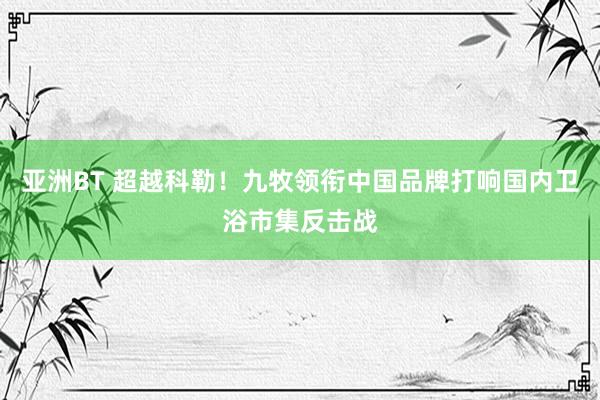 亚洲BT 超越科勒！九牧领衔中国品牌打响国内卫浴市集反击战