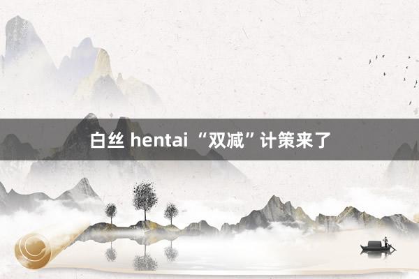 白丝 hentai “双减”计策来了