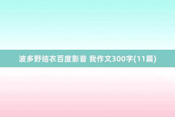 波多野结衣百度影音 我作文300字(11篇)