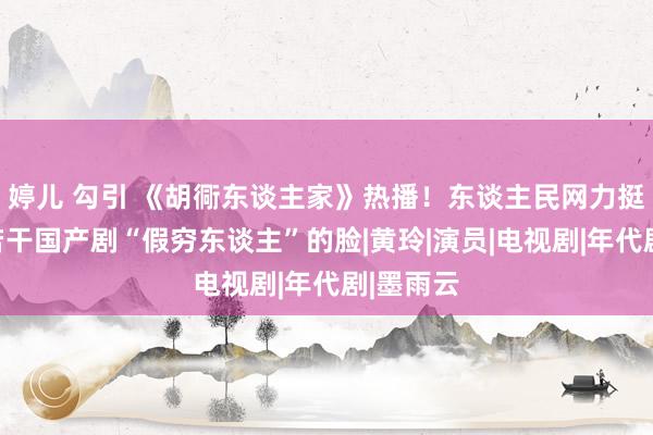 婷儿 勾引 《胡衕东谈主家》热播！东谈主民网力挺，打了若干国产剧“假穷东谈主”的脸|黄玲|演员|电视剧|年代剧|墨雨云