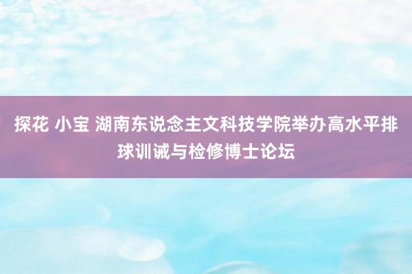 探花 小宝 湖南东说念主文科技学院举办高水平排球训诫与检修博士论坛