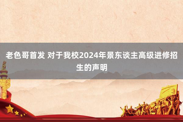 老色哥首发 对于我校2024年景东谈主高级进修招生的声明