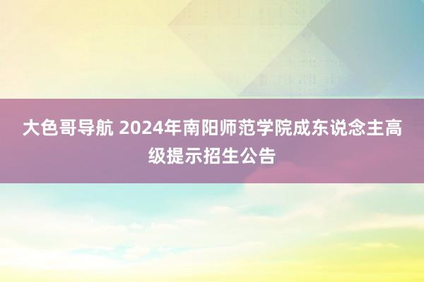 大色哥导航 2024年南阳师范学院成东说念主高级提示招生公告