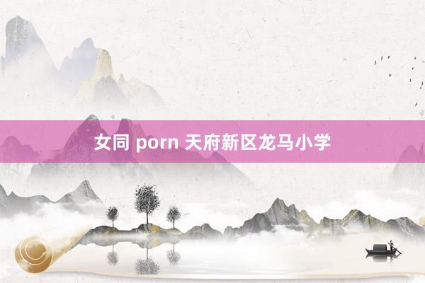 女同 porn 天府新区龙马小学