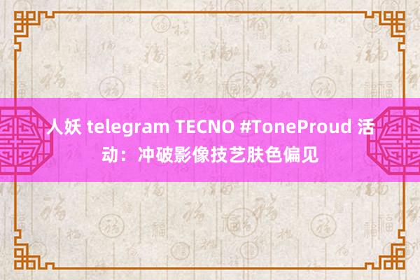 人妖 telegram TECNO #ToneProud 活动：冲破影像技艺肤色偏见