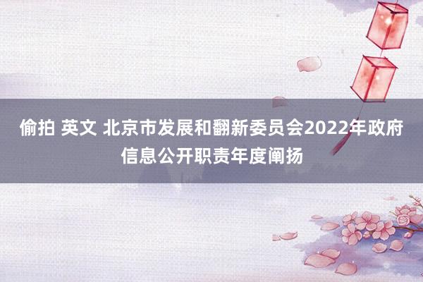 偷拍 英文 北京市发展和翻新委员会2022年政府信息公开职责年度阐扬