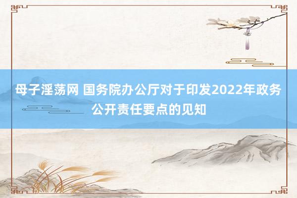 母子淫荡网 国务院办公厅对于印发2022年政务公开责任要点的见知